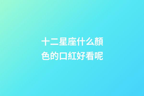 十二星座什么顏色的口紅好看呢-第1張-星座運勢-玄機派