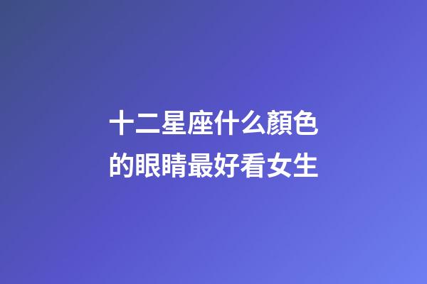 十二星座什么顏色的眼睛最好看女生-第1張-星座運勢-玄機(jī)派