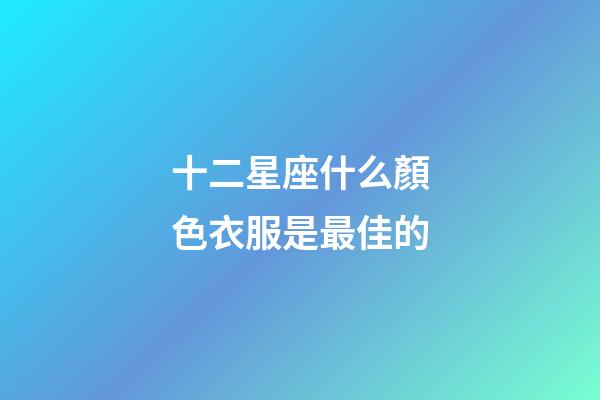 十二星座什么顏色衣服是最佳的-第1張-星座運勢-玄機派