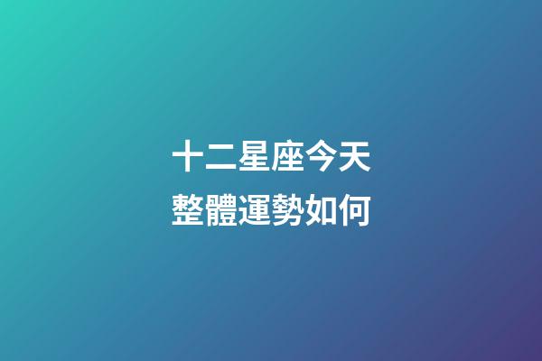 十二星座今天整體運勢如何-第1張-星座運勢-玄機派