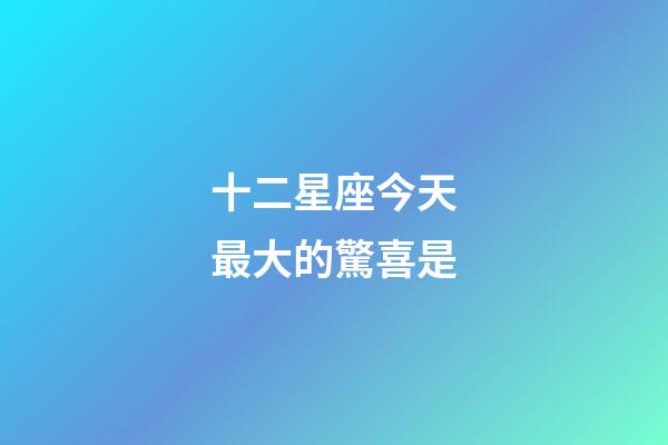 十二星座今天最大的驚喜是-第1張-星座運(yùn)勢-玄機(jī)派
