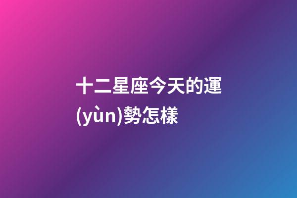 十二星座今天的運(yùn)勢怎樣-第1張-星座運(yùn)勢-玄機(jī)派
