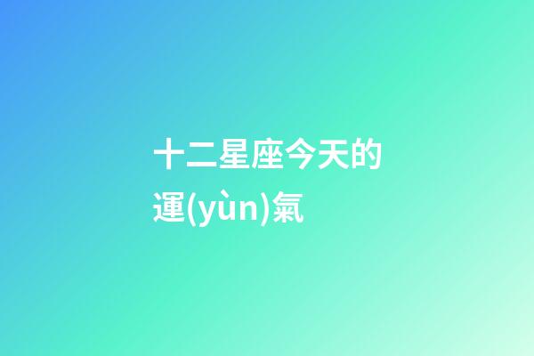 十二星座今天的運(yùn)氣-第1張-星座運(yùn)勢-玄機(jī)派