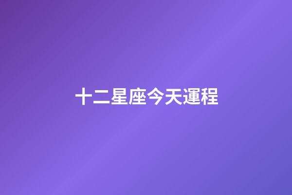 十二星座今天運程-第1張-星座運勢-玄機派