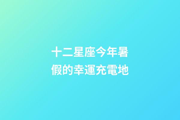 十二星座今年暑假的幸運充電地-第1張-星座運勢-玄機派
