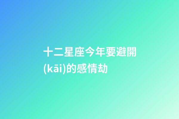 十二星座今年要避開(kāi)的感情劫-第1張-星座運(yùn)勢(shì)-玄機(jī)派