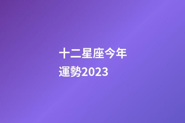 十二星座今年運勢2023-第1張-星座運勢-玄機派
