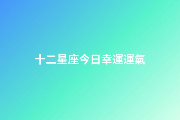 十二星座今日幸運運氣-第1張-星座運勢-玄機派