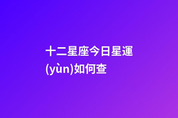 十二星座今日星運(yùn)如何查-第1張-星座運(yùn)勢(shì)-玄機(jī)派