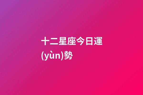 十二星座今日運(yùn)勢（今日運(yùn)勢每日運(yùn)程）-第1張-星座運(yùn)勢-玄機(jī)派