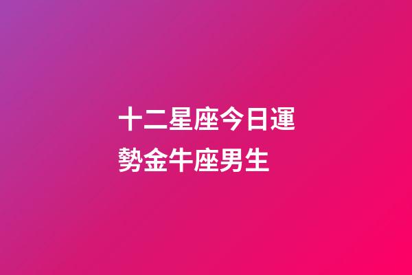 十二星座今日運勢金牛座男生-第1張-星座運勢-玄機派