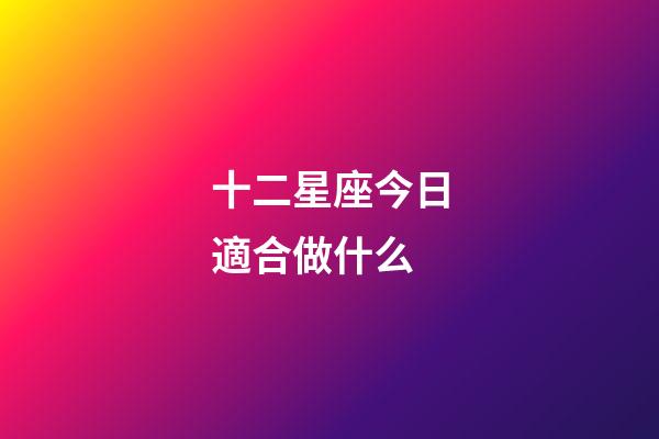 十二星座今日適合做什么-第1張-星座運勢-玄機派