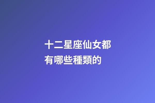 十二星座仙女都有哪些種類的-第1張-星座運(yùn)勢-玄機(jī)派