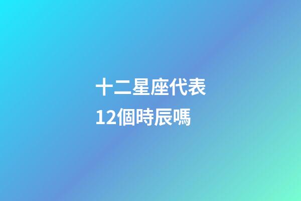 十二星座代表12個時辰嗎-第1張-星座運(yùn)勢-玄機(jī)派