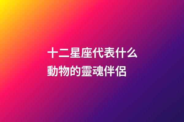 十二星座代表什么動物的靈魂伴侶-第1張-星座運(yùn)勢-玄機(jī)派