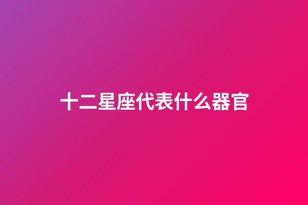十二星座代表什么器官-第1張-星座運勢-玄機派