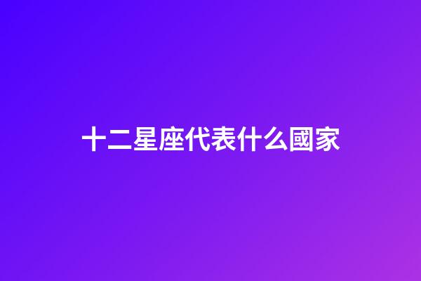 十二星座代表什么國家-第1張-星座運(yùn)勢-玄機(jī)派