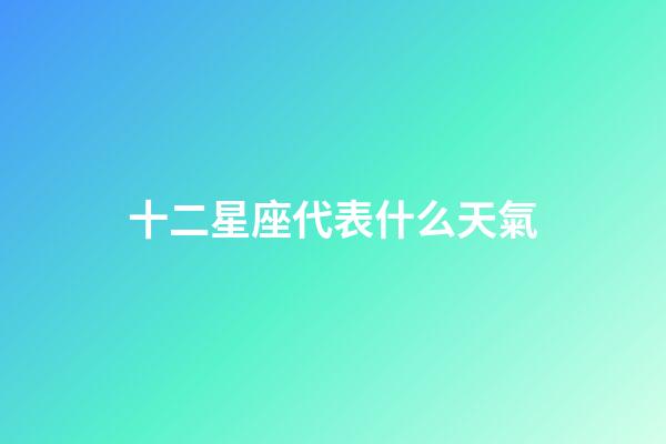 十二星座代表什么天氣-第1張-星座運勢-玄機派