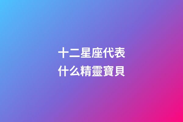 十二星座代表什么精靈寶貝-第1張-星座運(yùn)勢(shì)-玄機(jī)派