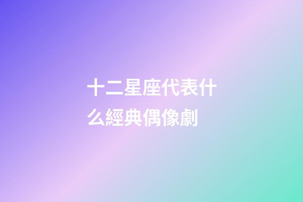 十二星座代表什么經典偶像劇