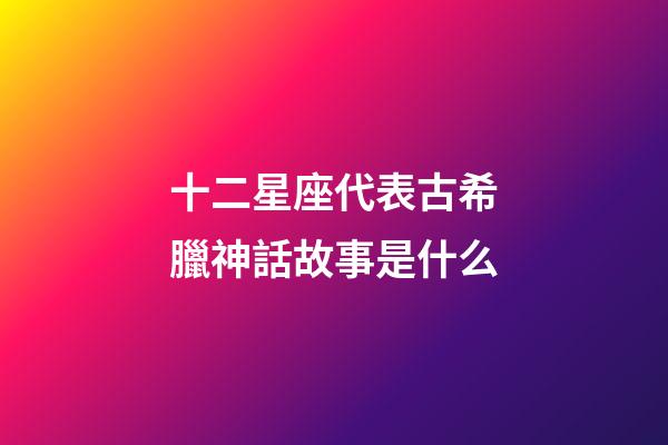 十二星座代表古希臘神話故事是什么-第1張-星座運(yùn)勢-玄機(jī)派