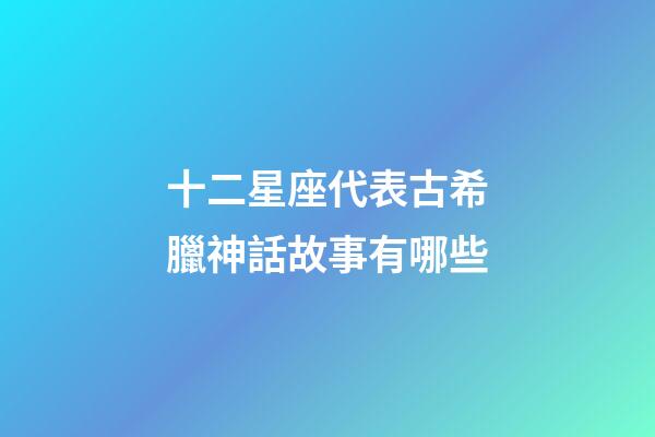 十二星座代表古希臘神話故事有哪些-第1張-星座運勢-玄機派