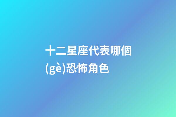 十二星座代表哪個(gè)恐怖角色-第1張-星座運(yùn)勢(shì)-玄機(jī)派