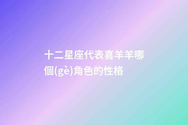 十二星座代表喜羊羊哪個(gè)角色的性格-第1張-星座運(yùn)勢-玄機(jī)派