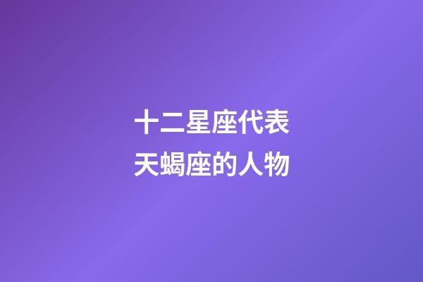 十二星座代表天蝎座的人物-第1張-星座運勢-玄機派