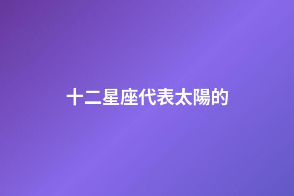 十二星座代表太陽的-第1張-星座運勢-玄機派
