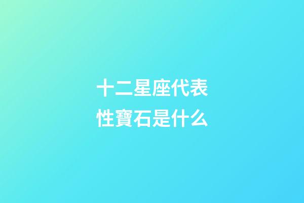 十二星座代表性寶石是什么-第1張-星座運勢-玄機派