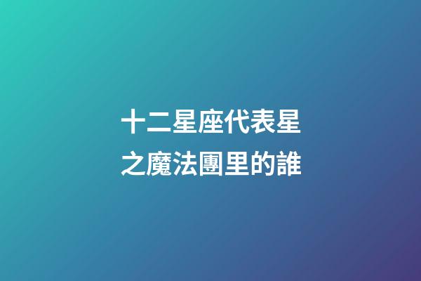 十二星座代表星之魔法團里的誰-第1張-星座運勢-玄機派