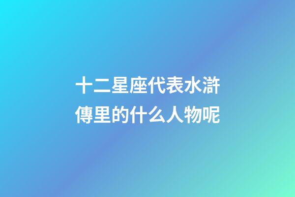 十二星座代表水滸傳里的什么人物呢-第1張-星座運勢-玄機派
