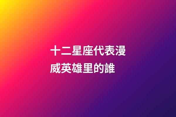 十二星座代表漫威英雄里的誰-第1張-星座運勢-玄機派