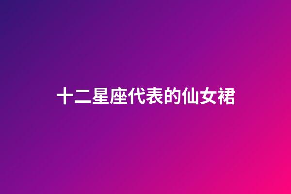 十二星座代表的仙女裙-第1張-星座運(yùn)勢(shì)-玄機(jī)派