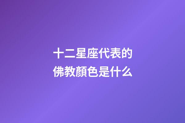 十二星座代表的佛教顏色是什么-第1張-星座運勢-玄機派
