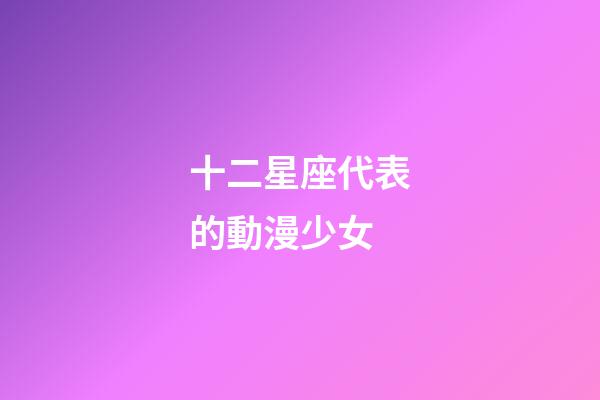 十二星座代表的動漫少女-第1張-星座運勢-玄機派