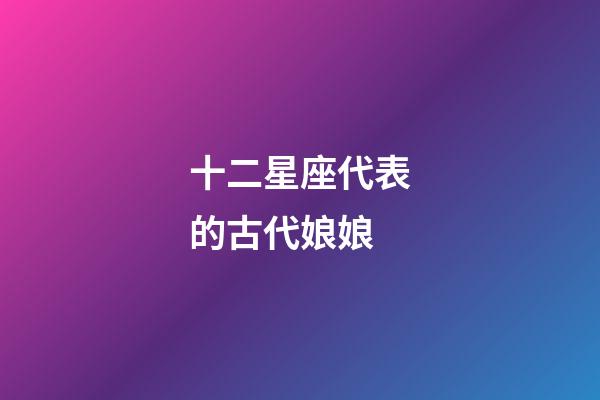 十二星座代表的古代娘娘-第1張-星座運勢-玄機派