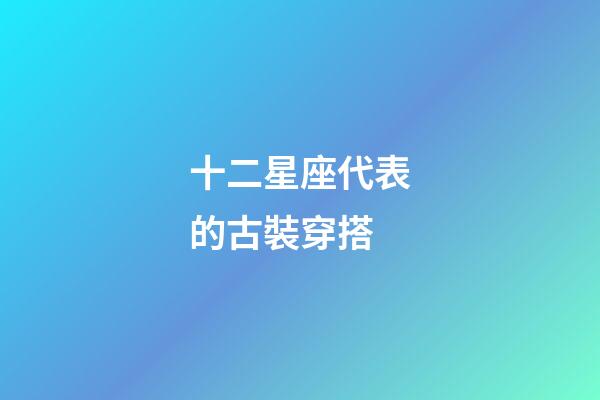 十二星座代表的古裝穿搭-第1張-星座運勢-玄機派