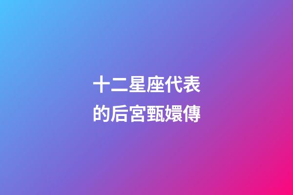 十二星座代表的后宮甄嬛傳-第1張-星座運勢-玄機派