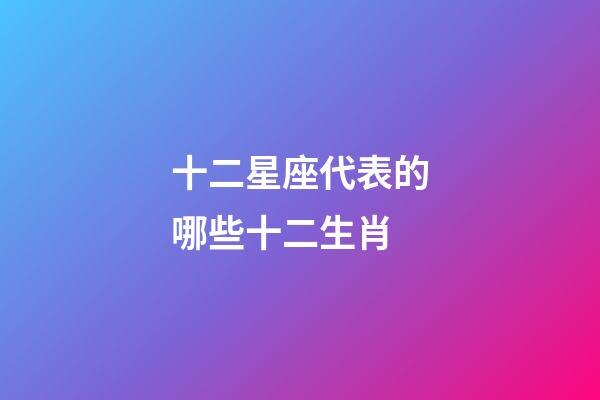 十二星座代表的哪些十二生肖-第1張-星座運勢-玄機派
