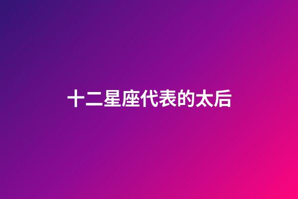 十二星座代表的太后-第1張-星座運勢-玄機派