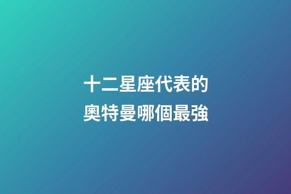 十二星座代表的奧特曼哪個最強-第1張-星座運勢-玄機派