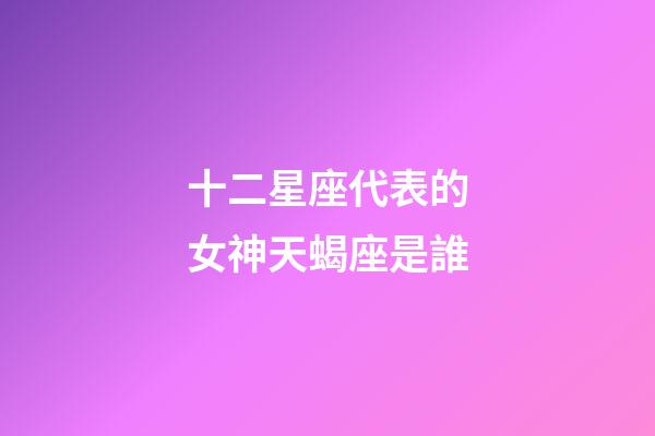 十二星座代表的女神天蝎座是誰-第1張-星座運勢-玄機派