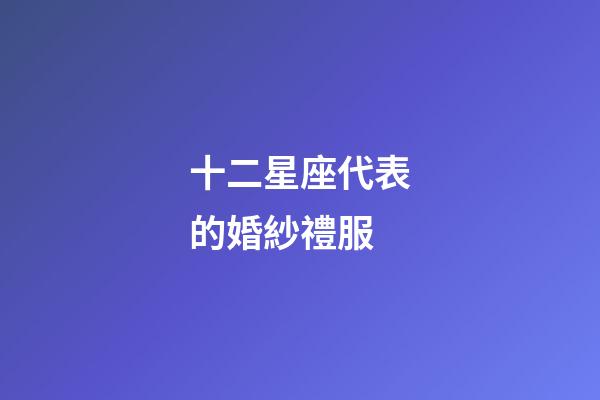 十二星座代表的婚紗禮服-第1張-星座運勢-玄機派