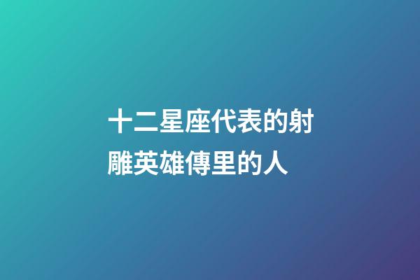 十二星座代表的射雕英雄傳里的人-第1張-星座運勢-玄機派