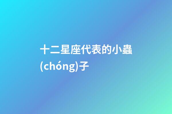 十二星座代表的小蟲(chóng)子