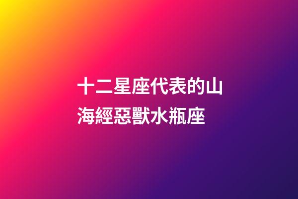 十二星座代表的山海經惡獸水瓶座-第1張-星座運勢-玄機派
