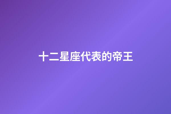 十二星座代表的帝王-第1張-星座運勢-玄機派
