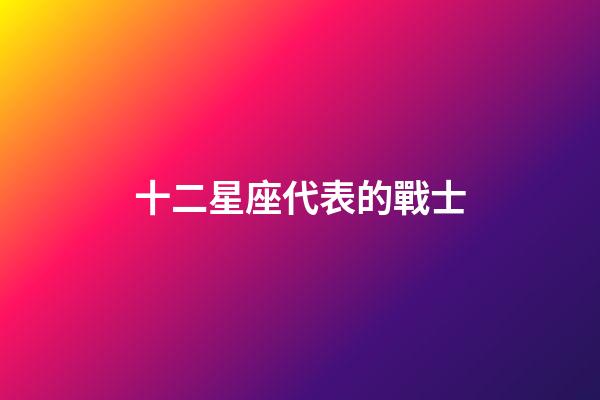 十二星座代表的戰士-第1張-星座運勢-玄機派